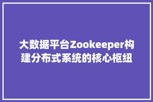 大数据平台Zookeeper构建分布式系统的核心枢纽