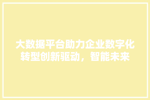 大数据平台助力企业数字化转型创新驱动，智能未来