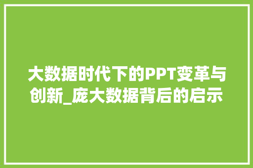 大数据时代下的PPT变革与创新_庞大数据背后的启示与展望