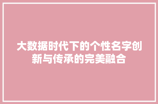 大数据时代下的个性名字创新与传承的完美融合 电脑基础 大数据时代下的个性名字创新与传承的完美融合 电脑基础