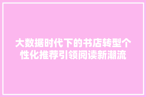 大数据时代下的书店转型个性化推荐引领阅读新潮流 电脑基础 大数据时代下的书店转型个性化推荐引领阅读新潮流 电脑基础