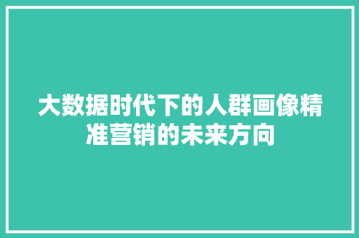 大数据时代下的人群画像精准营销的未来方向 电脑基础 大数据时代下的人群画像精准营销的未来方向 电脑基础