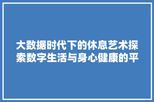 大数据时代下的休息艺术探索数字生活与身心健康的平衡之路