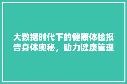 大数据时代下的健康体检报告身体奥秘，助力健康管理
