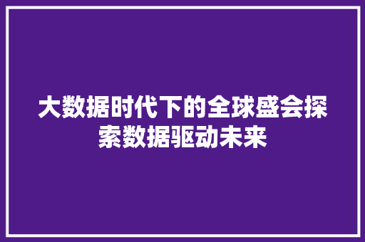 大数据时代下的全球盛会探索数据驱动未来 大数据时代下的全球盛会探索数据驱动未来