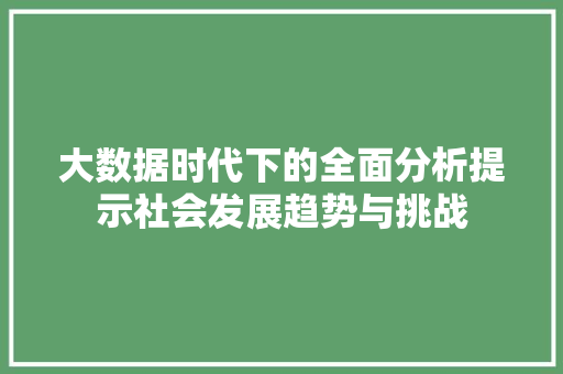 大数据时代下的全面分析提示社会发展趋势与挑战 大数据时代下的全面分析提示社会发展趋势与挑战