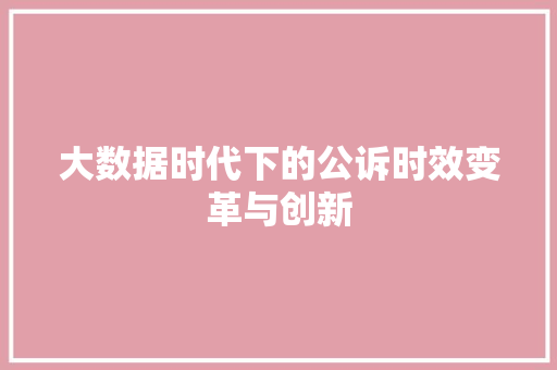 大数据时代下的公诉时效变革与创新 大数据时代下的公诉时效变革与创新