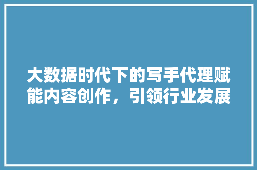 大数据时代下的写手代理赋能内容创作，引领行业发展