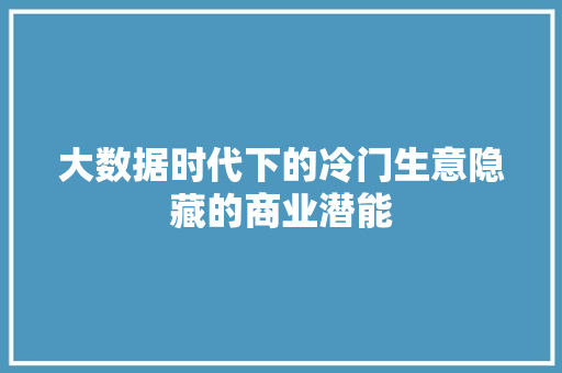 大数据时代下的冷门生意隐藏的商业潜能