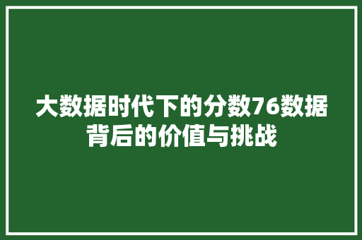大数据时代下的分数76数据背后的价值与挑战 电脑故障维修