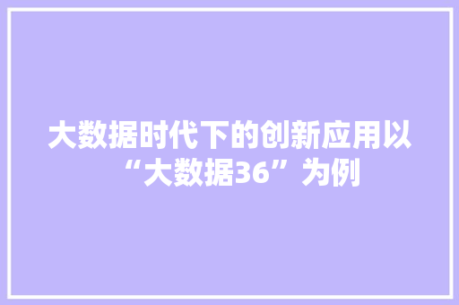 大数据时代下的创新应用以“大数据36”为例 电脑基础