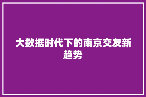 大数据时代下的南京交友新趋势