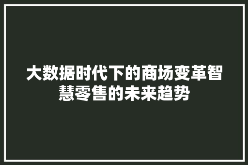 大数据时代下的商场变革智慧零售的未来趋势 编程语言 大数据时代下的商场变革智慧零售的未来趋势 编程语言