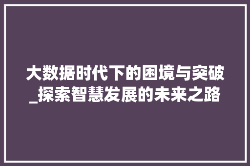 大数据时代下的困境与突破_探索智慧发展的未来之路 电脑基础