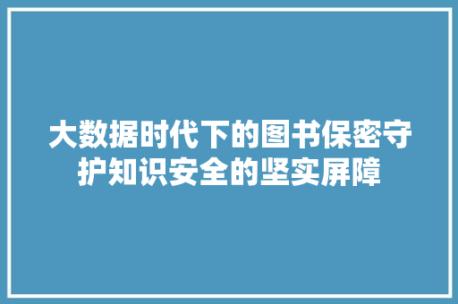 大数据时代下的图书保密守护知识安全的坚实屏障