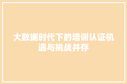 大数据时代下的培训认证机遇与挑战并存