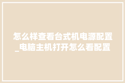 怎么样查看台式机电源配置_电脑主机打开怎么看配置参数 电脑故障维修