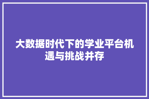 大数据时代下的学业平台机遇与挑战并存
