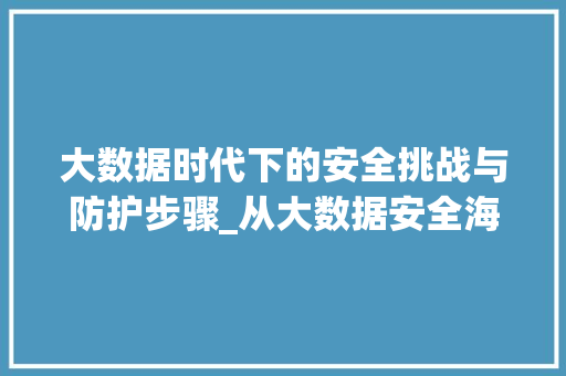 大数据时代下的安全挑战与防护步骤_从大数据安全海报看数据安全的重要性