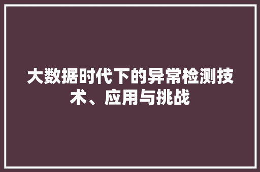 大数据时代下的异常检测技术、应用与挑战