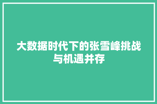 大数据时代下的张雪峰挑战与机遇并存 大数据时代下的张雪峰挑战与机遇并存