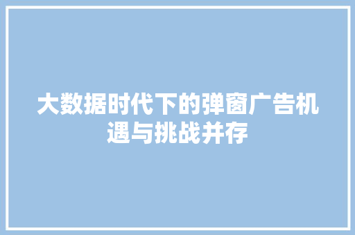 大数据时代下的弹窗广告机遇与挑战并存