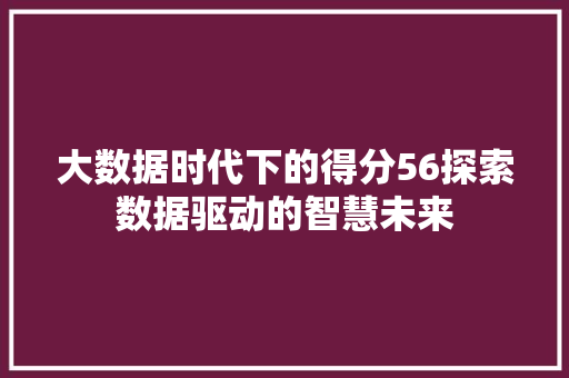 大数据时代下的得分56探索数据驱动的智慧未来