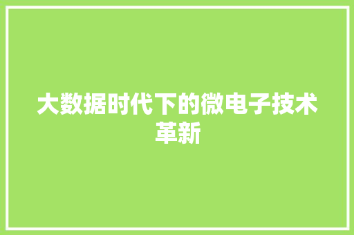大数据时代下的微电子技术革新 大数据时代下的微电子技术革新