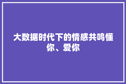 大数据时代下的情感共鸣懂你、爱你