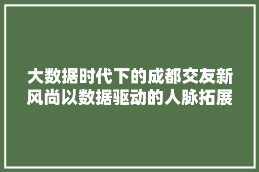 大数据时代下的成都交友新风尚以数据驱动的人脉拓展之旅