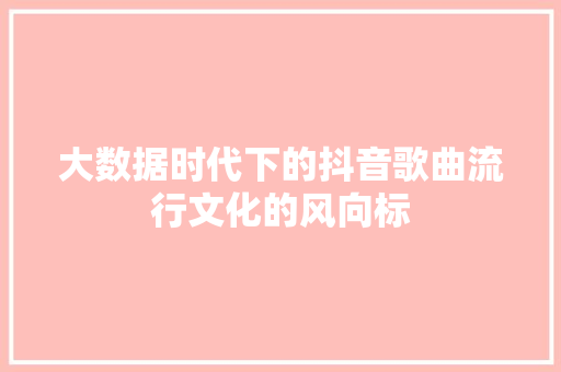 大数据时代下的抖音歌曲流行文化的风向标