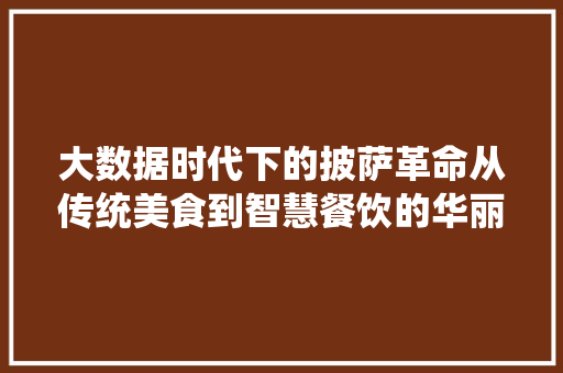 大数据时代下的披萨革命从传统美食到智慧餐饮的华丽蜕变