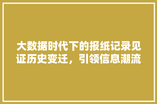 大数据时代下的报纸记录见证历史变迁，引领信息潮流