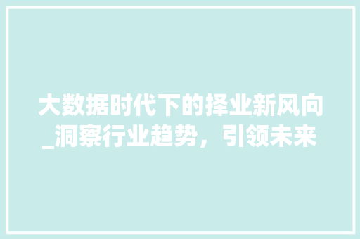 大数据时代下的择业新风向_洞察行业趋势，引领未来职业发展