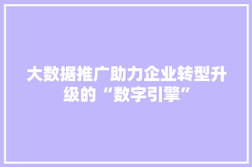 大数据推广助力企业转型升级的“数字引擎” 操作系统 大数据推广助力企业转型升级的“数字引擎” 操作系统