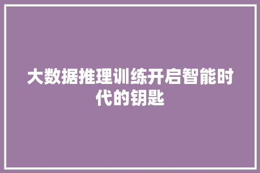 大数据推理训练开启智能时代的钥匙 网络技术