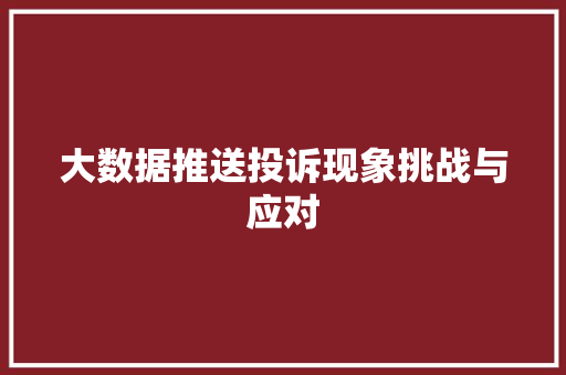 大数据推送投诉现象挑战与应对