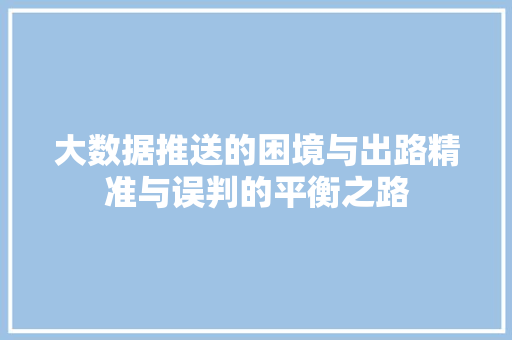 大数据推送的困境与出路精准与误判的平衡之路