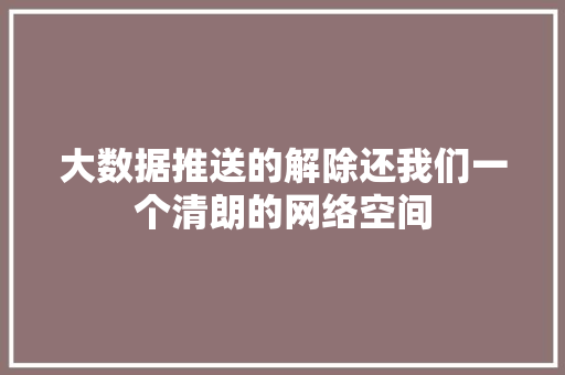 大数据推送的解除还我们一个清朗的网络空间