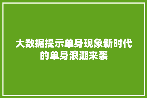 大数据提示单身现象新时代的单身浪潮来袭