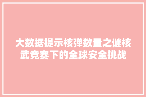 大数据提示核弹数量之谜核武竞赛下的全球安全挑战