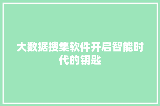 大数据搜集软件开启智能时代的钥匙