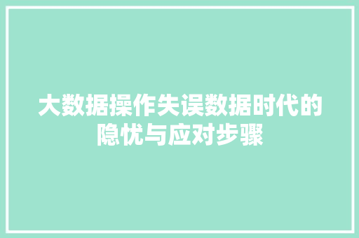 大数据操作失误数据时代的隐忧与应对步骤