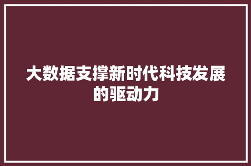 大数据支撑新时代科技发展的驱动力