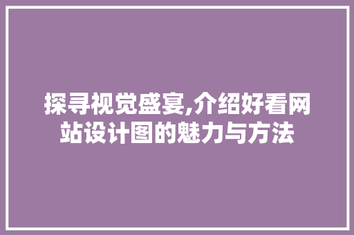 探寻视觉盛宴,介绍好看网站设计图的魅力与方法 探寻视觉盛宴,介绍好看网站设计图的魅力与方法 网络技术