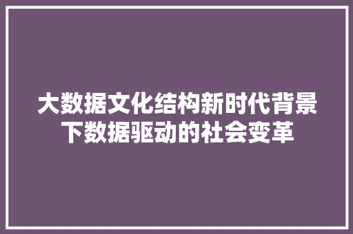大数据文化结构新时代背景下数据驱动的社会变革 大数据文化结构新时代背景下数据驱动的社会变革