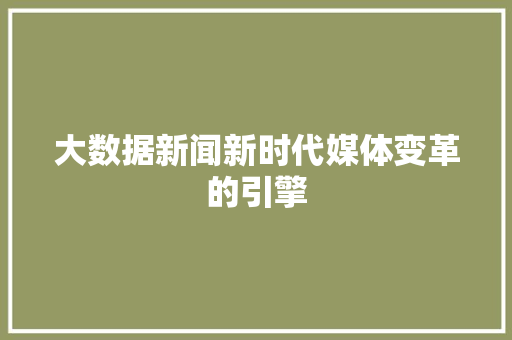大数据新闻新时代媒体变革的引擎 大数据新闻新时代媒体变革的引擎