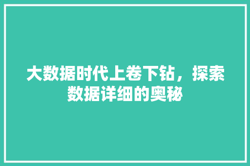 大数据时代上卷下钻,探索数据详细的奥秘 大数据时代上卷下钻,探索数据详细的奥秘