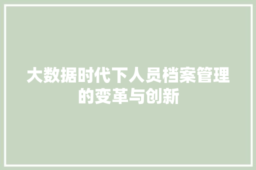 大数据时代下人员档案管理的变革与创新 大数据时代下人员档案管理的变革与创新