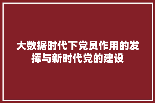 大数据时代下党员作用的发挥与新时代党的建设 大数据时代下党员作用的发挥与新时代党的建设